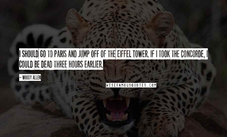 Woody Allen Quotes: I should go to Paris and jump off of the Eiffel Tower. If I took the Concorde, I could be dead three hours earlier.