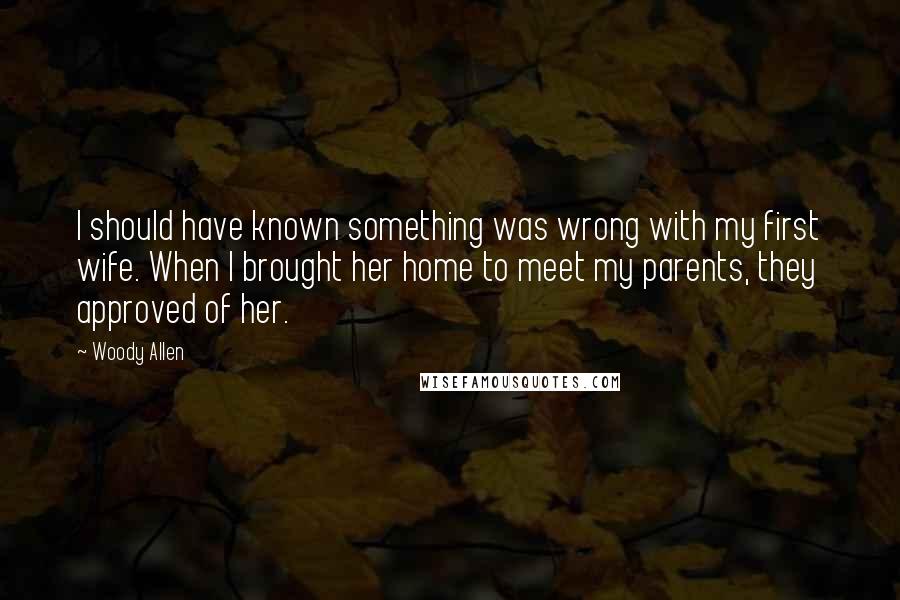 Woody Allen Quotes: I should have known something was wrong with my first wife. When I brought her home to meet my parents, they approved of her.