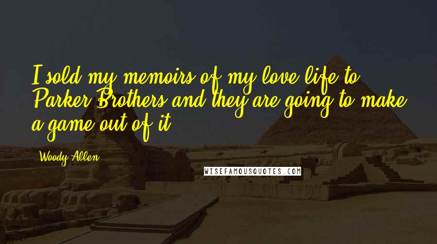 Woody Allen Quotes: I sold my memoirs of my love life to Parker Brothers and they are going to make a game out of it.