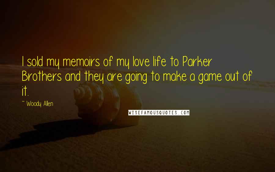 Woody Allen Quotes: I sold my memoirs of my love life to Parker Brothers and they are going to make a game out of it.