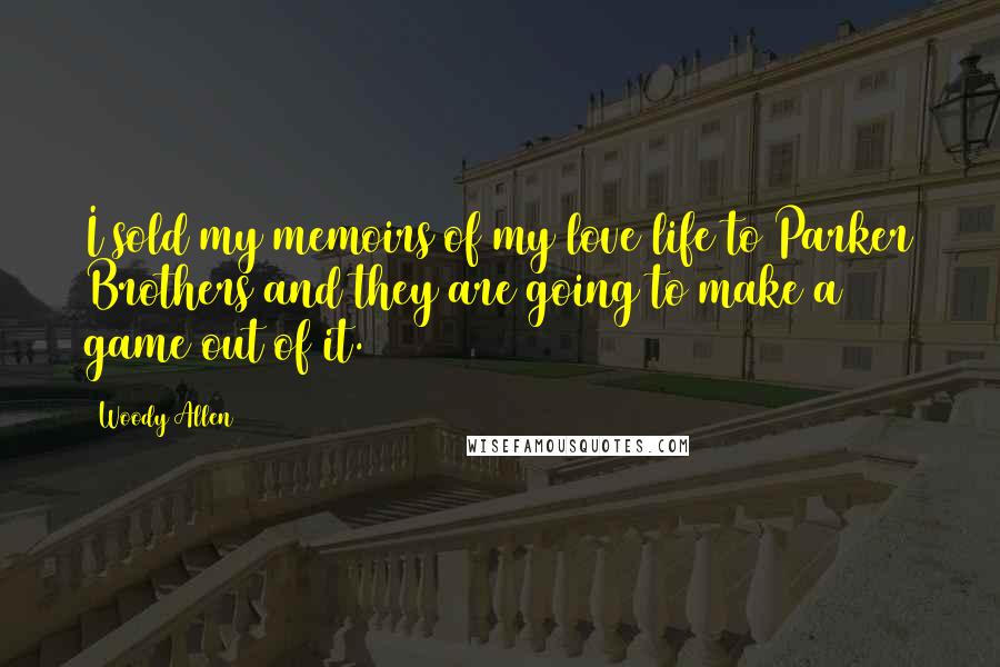 Woody Allen Quotes: I sold my memoirs of my love life to Parker Brothers and they are going to make a game out of it.