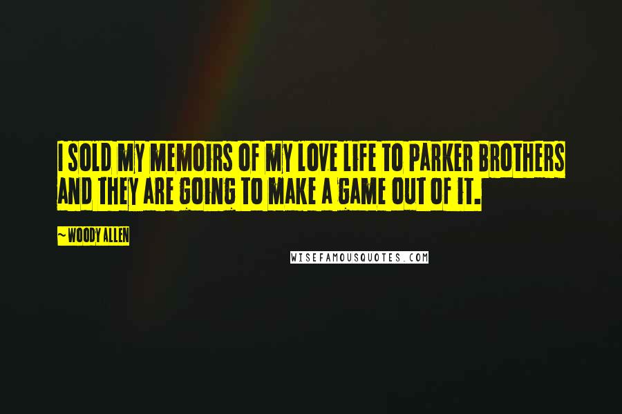 Woody Allen Quotes: I sold my memoirs of my love life to Parker Brothers and they are going to make a game out of it.
