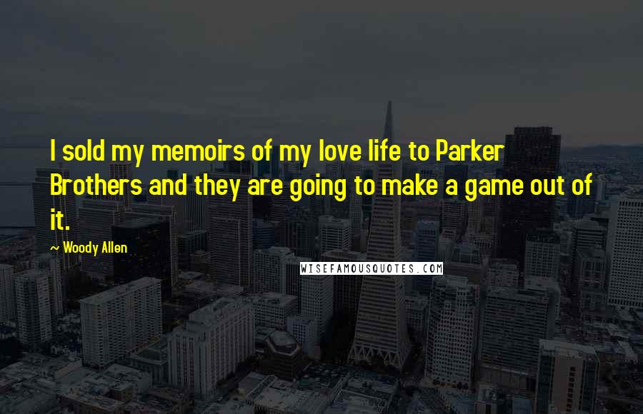 Woody Allen Quotes: I sold my memoirs of my love life to Parker Brothers and they are going to make a game out of it.