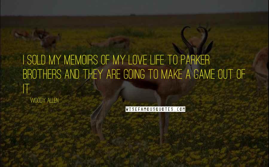 Woody Allen Quotes: I sold my memoirs of my love life to Parker Brothers and they are going to make a game out of it.