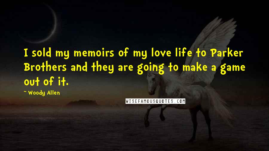 Woody Allen Quotes: I sold my memoirs of my love life to Parker Brothers and they are going to make a game out of it.