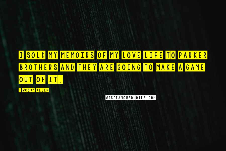 Woody Allen Quotes: I sold my memoirs of my love life to Parker Brothers and they are going to make a game out of it.