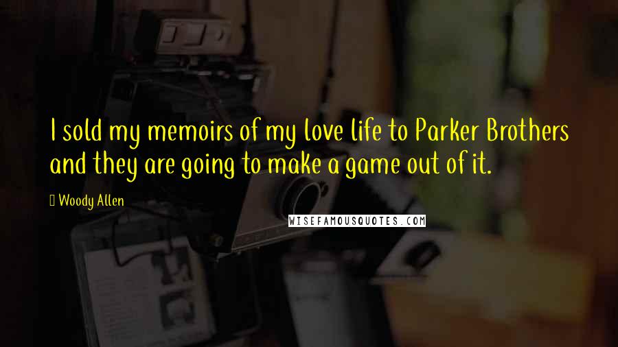 Woody Allen Quotes: I sold my memoirs of my love life to Parker Brothers and they are going to make a game out of it.