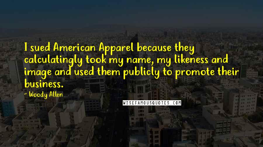 Woody Allen Quotes: I sued American Apparel because they calculatingly took my name, my likeness and image and used them publicly to promote their business.