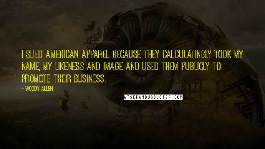 Woody Allen Quotes: I sued American Apparel because they calculatingly took my name, my likeness and image and used them publicly to promote their business.