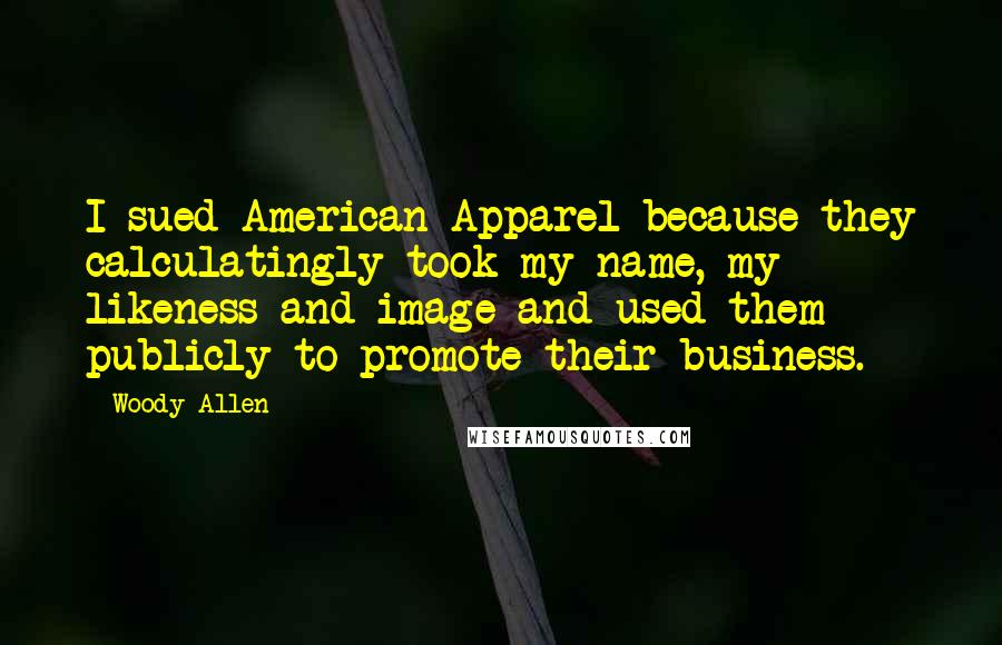 Woody Allen Quotes: I sued American Apparel because they calculatingly took my name, my likeness and image and used them publicly to promote their business.