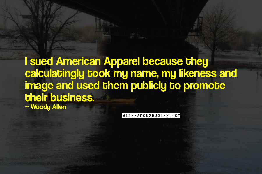 Woody Allen Quotes: I sued American Apparel because they calculatingly took my name, my likeness and image and used them publicly to promote their business.