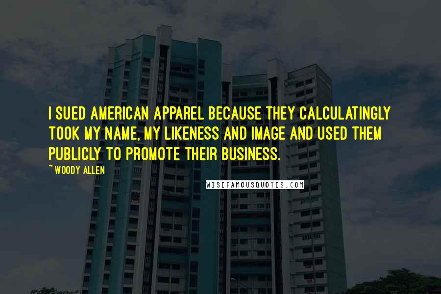 Woody Allen Quotes: I sued American Apparel because they calculatingly took my name, my likeness and image and used them publicly to promote their business.