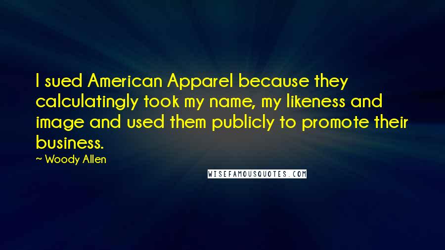 Woody Allen Quotes: I sued American Apparel because they calculatingly took my name, my likeness and image and used them publicly to promote their business.