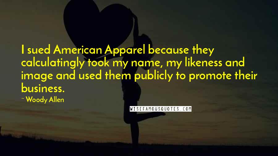 Woody Allen Quotes: I sued American Apparel because they calculatingly took my name, my likeness and image and used them publicly to promote their business.