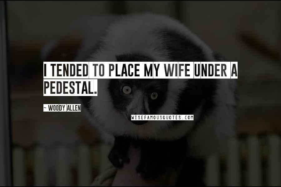 Woody Allen Quotes: I tended to place my wife under a pedestal.