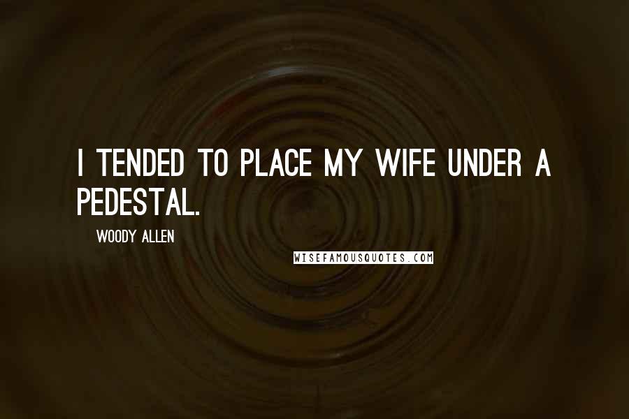 Woody Allen Quotes: I tended to place my wife under a pedestal.