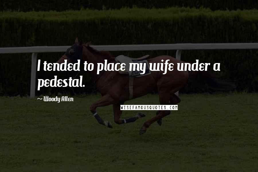 Woody Allen Quotes: I tended to place my wife under a pedestal.