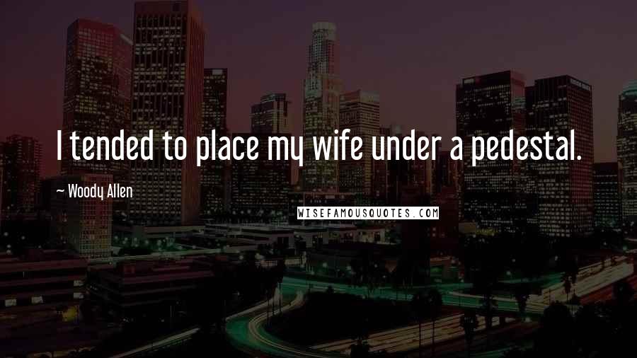 Woody Allen Quotes: I tended to place my wife under a pedestal.