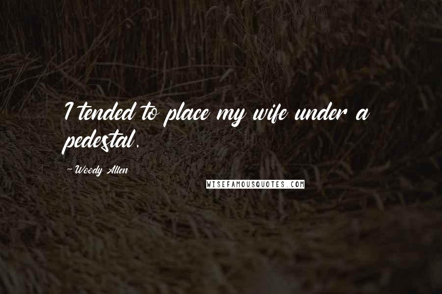 Woody Allen Quotes: I tended to place my wife under a pedestal.