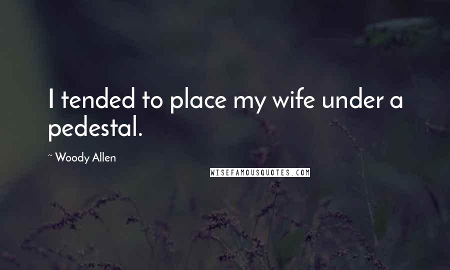 Woody Allen Quotes: I tended to place my wife under a pedestal.