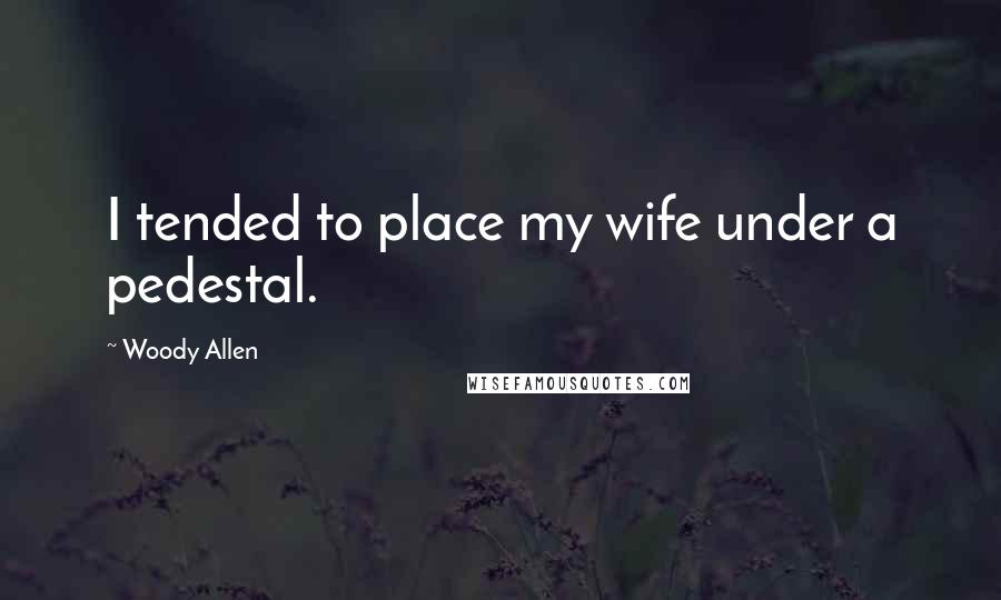 Woody Allen Quotes: I tended to place my wife under a pedestal.