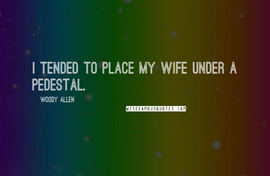 Woody Allen Quotes: I tended to place my wife under a pedestal.