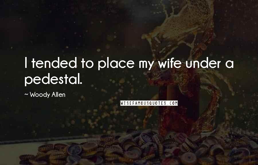 Woody Allen Quotes: I tended to place my wife under a pedestal.