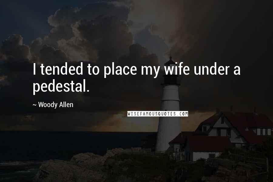 Woody Allen Quotes: I tended to place my wife under a pedestal.