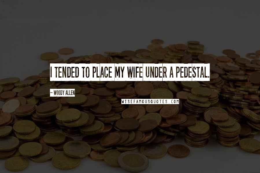 Woody Allen Quotes: I tended to place my wife under a pedestal.
