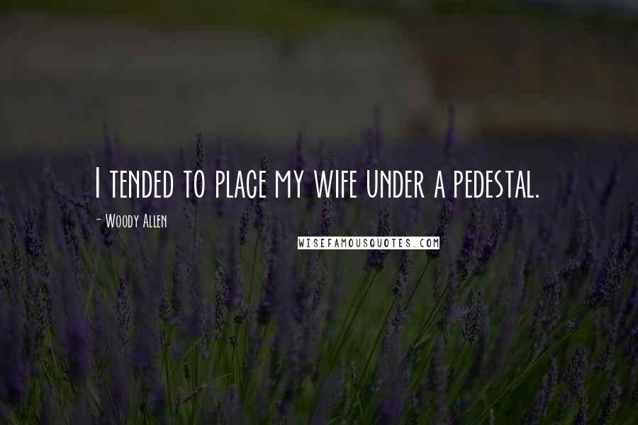 Woody Allen Quotes: I tended to place my wife under a pedestal.