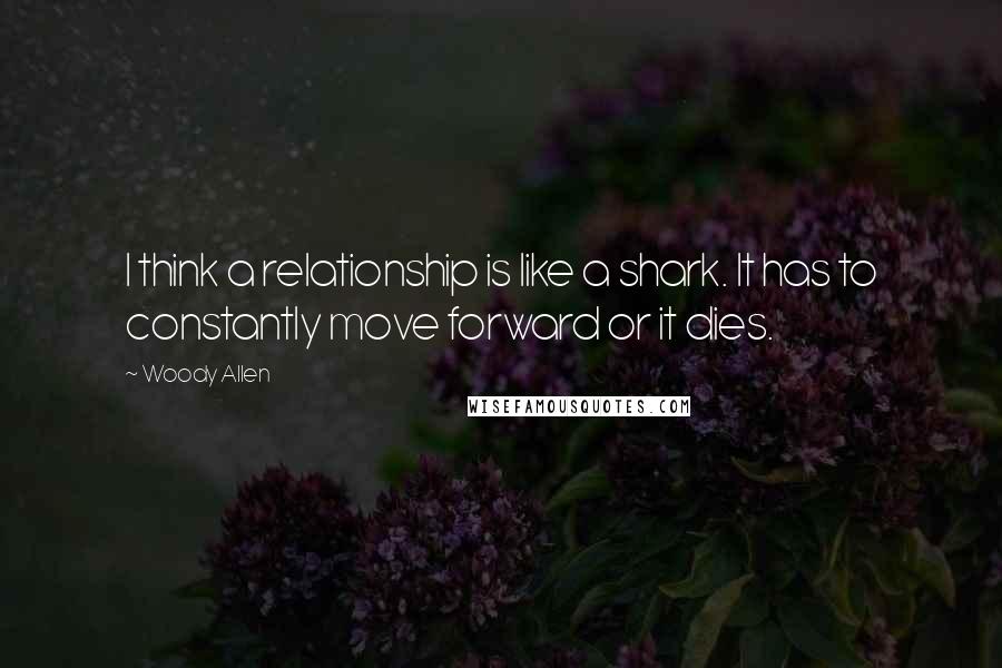 Woody Allen Quotes: I think a relationship is like a shark. It has to constantly move forward or it dies.