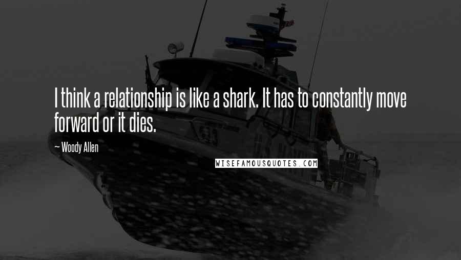 Woody Allen Quotes: I think a relationship is like a shark. It has to constantly move forward or it dies.