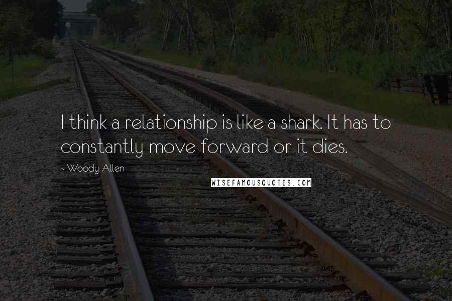 Woody Allen Quotes: I think a relationship is like a shark. It has to constantly move forward or it dies.