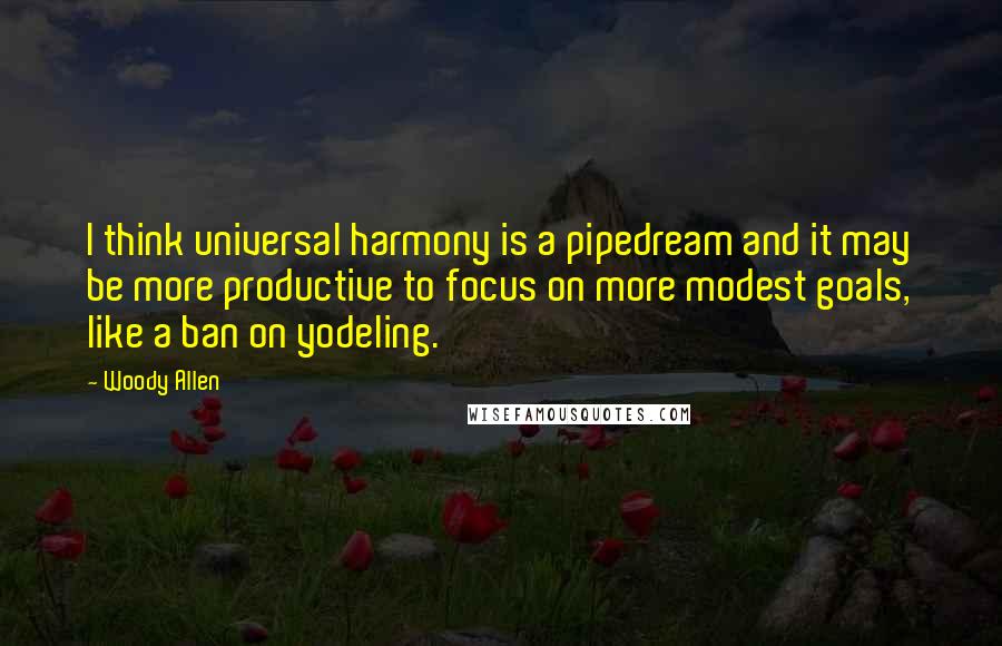Woody Allen Quotes: I think universal harmony is a pipedream and it may be more productive to focus on more modest goals, like a ban on yodeling.
