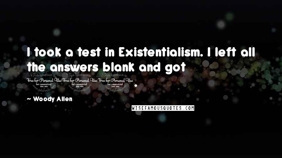 Woody Allen Quotes: I took a test in Existentialism. I left all the answers blank and got 100.