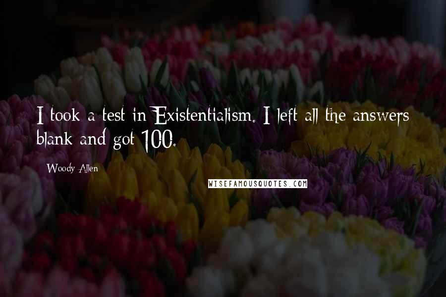 Woody Allen Quotes: I took a test in Existentialism. I left all the answers blank and got 100.