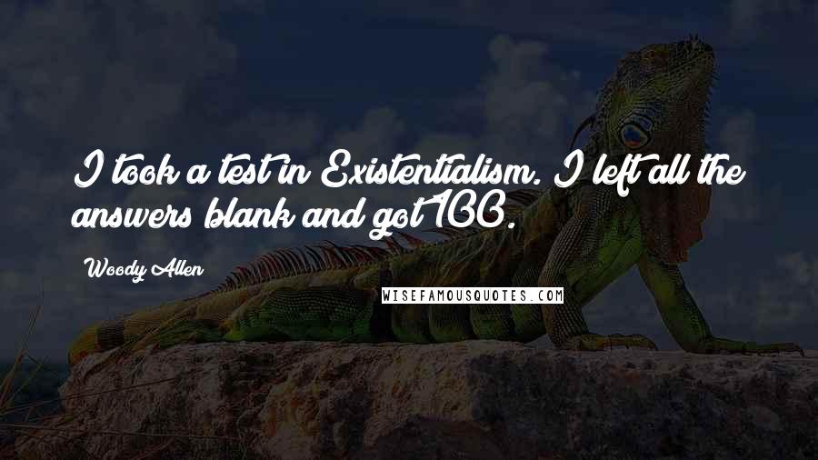 Woody Allen Quotes: I took a test in Existentialism. I left all the answers blank and got 100.