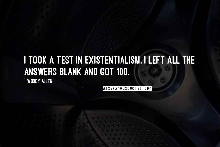 Woody Allen Quotes: I took a test in Existentialism. I left all the answers blank and got 100.