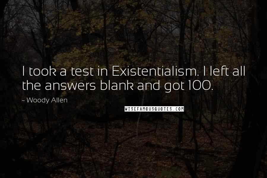 Woody Allen Quotes: I took a test in Existentialism. I left all the answers blank and got 100.