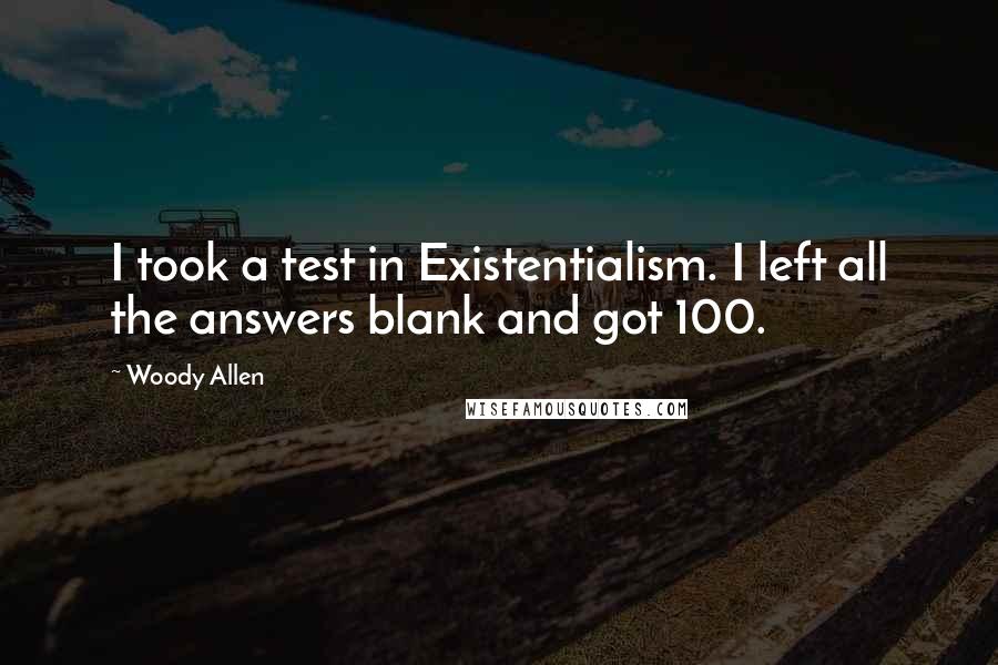 Woody Allen Quotes: I took a test in Existentialism. I left all the answers blank and got 100.