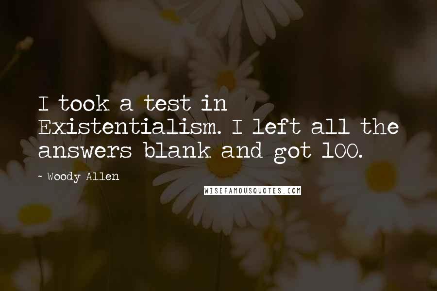 Woody Allen Quotes: I took a test in Existentialism. I left all the answers blank and got 100.