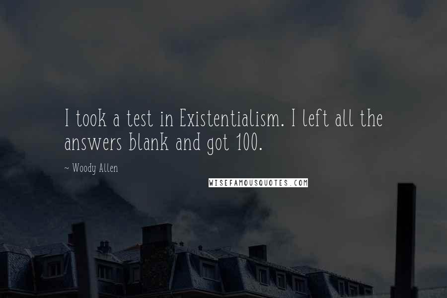 Woody Allen Quotes: I took a test in Existentialism. I left all the answers blank and got 100.