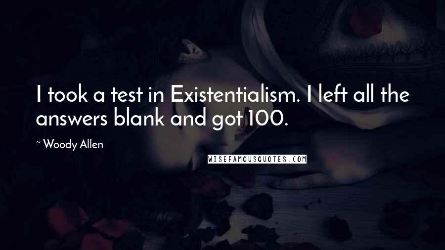 Woody Allen Quotes: I took a test in Existentialism. I left all the answers blank and got 100.