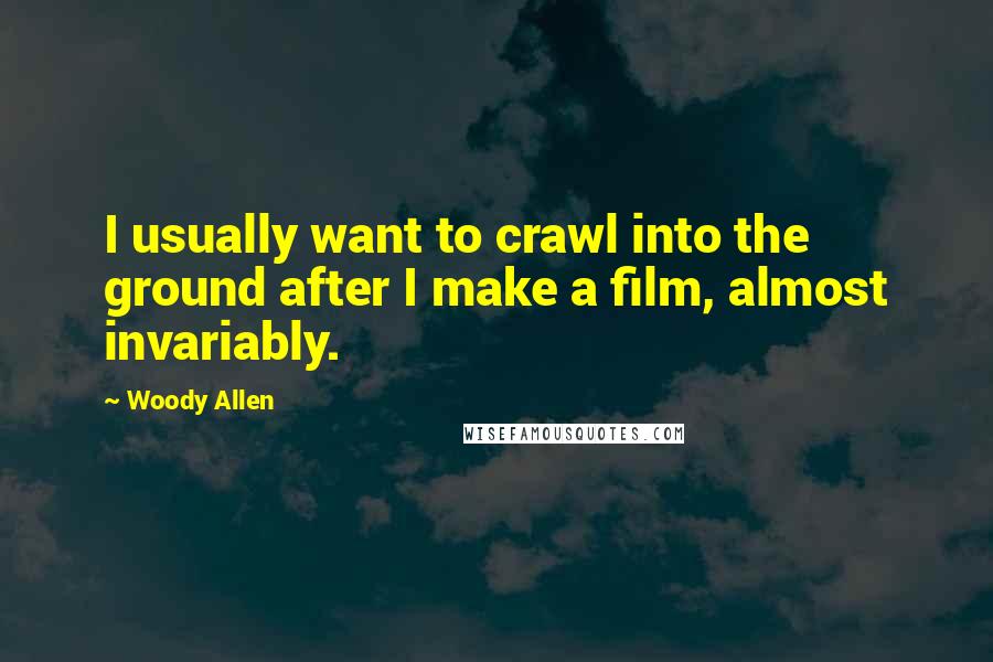 Woody Allen Quotes: I usually want to crawl into the ground after I make a film, almost invariably.