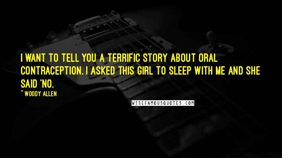 Woody Allen Quotes: I want to tell you a terrific story about oral contraception. I asked this girl to sleep with me and she said 'No.