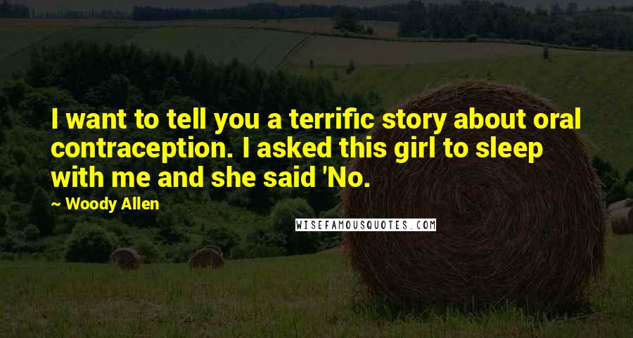 Woody Allen Quotes: I want to tell you a terrific story about oral contraception. I asked this girl to sleep with me and she said 'No.