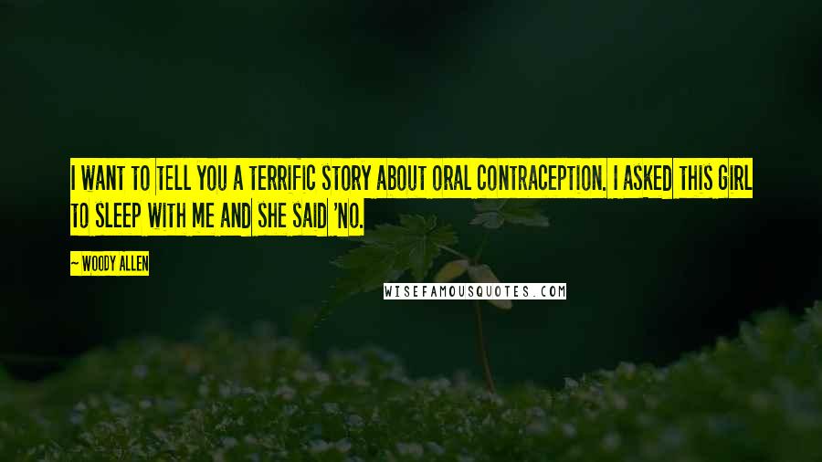 Woody Allen Quotes: I want to tell you a terrific story about oral contraception. I asked this girl to sleep with me and she said 'No.