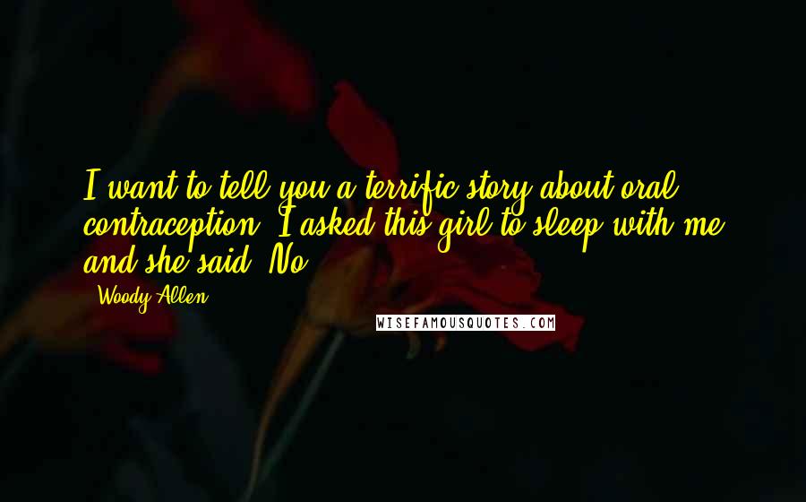 Woody Allen Quotes: I want to tell you a terrific story about oral contraception. I asked this girl to sleep with me and she said 'No.