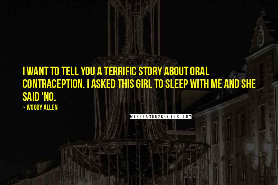 Woody Allen Quotes: I want to tell you a terrific story about oral contraception. I asked this girl to sleep with me and she said 'No.