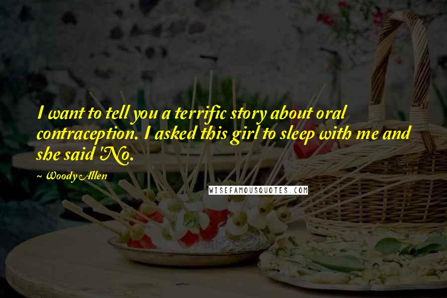Woody Allen Quotes: I want to tell you a terrific story about oral contraception. I asked this girl to sleep with me and she said 'No.